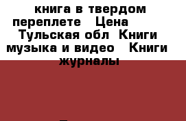 книга в твердом переплете › Цена ­ 500 - Тульская обл. Книги, музыка и видео » Книги, журналы   . Тульская обл.